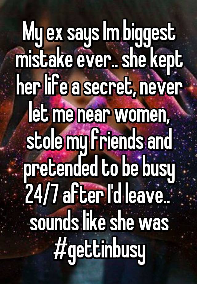 My ex says Im biggest mistake ever.. she kept her life a secret, never let me near women, stole my friends and pretended to be busy 24/7 after I'd leave..  sounds like she was #gettinbusy