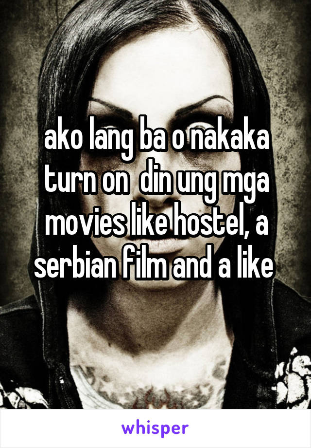 ako lang ba o nakaka turn on  din ung mga movies like hostel, a serbian film and a like 
