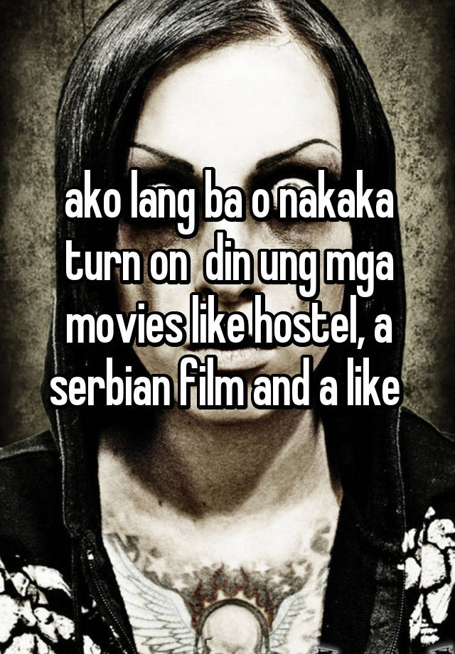 ako lang ba o nakaka turn on  din ung mga movies like hostel, a serbian film and a like 
