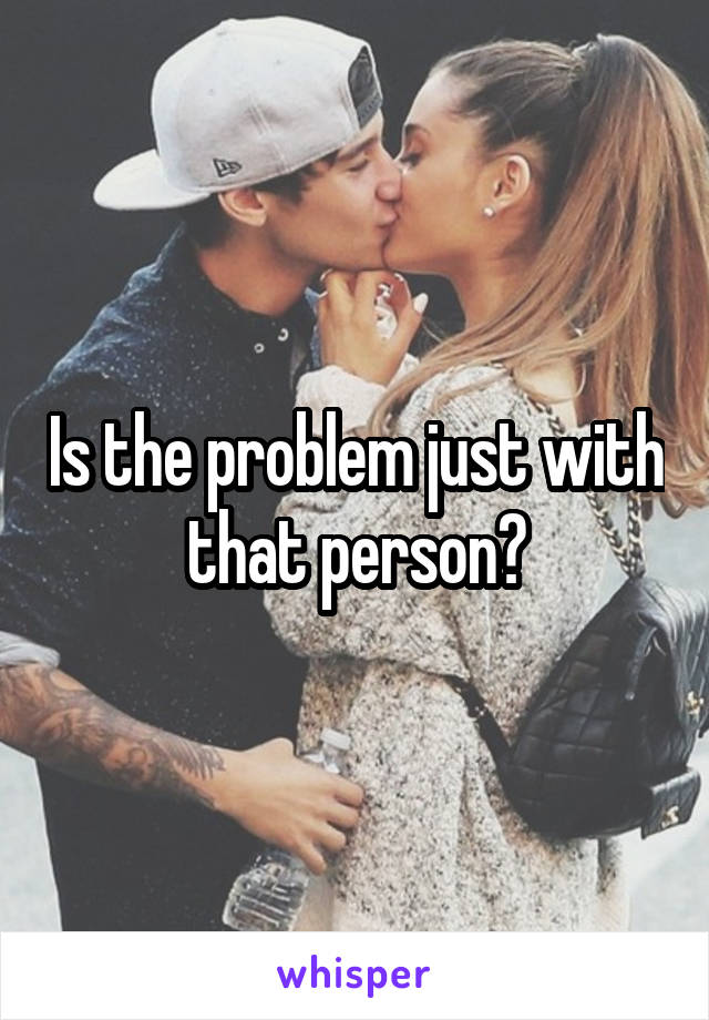 Is the problem just with that person?
