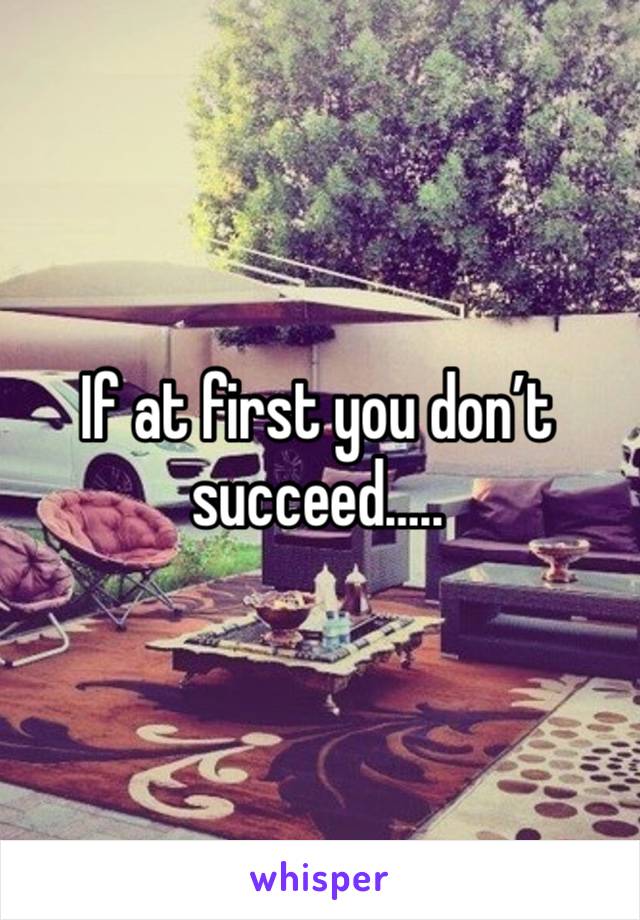 If at first you don’t succeed…..