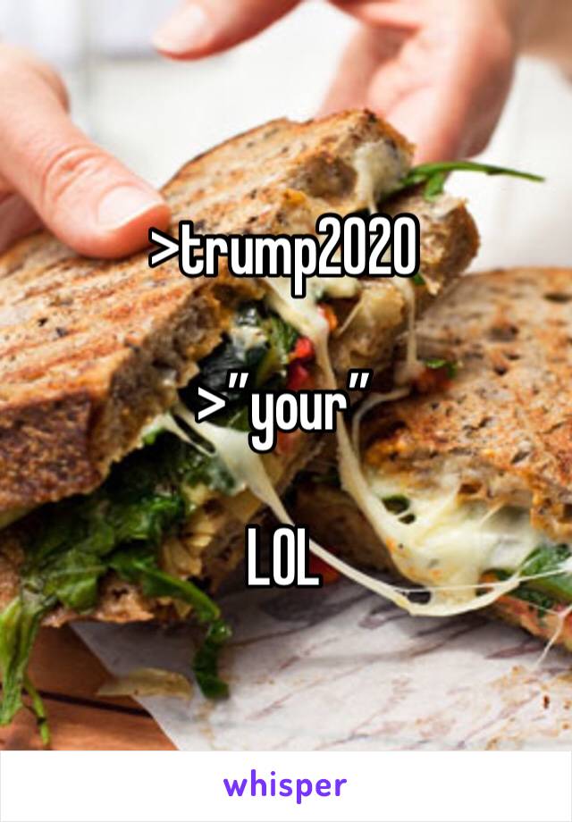 >trump2020

>”your”

LOL