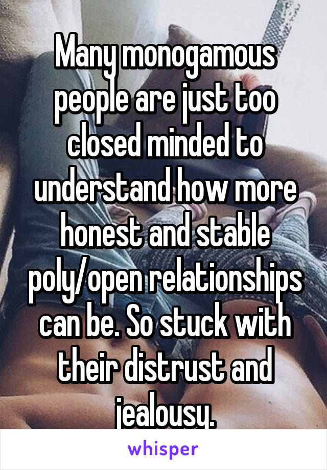 Many monogamous people are just too closed minded to understand how more honest and stable poly/open relationships can be. So stuck with their distrust and jealousy.