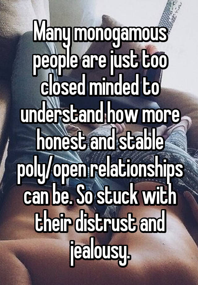 Many monogamous people are just too closed minded to understand how more honest and stable poly/open relationships can be. So stuck with their distrust and jealousy.