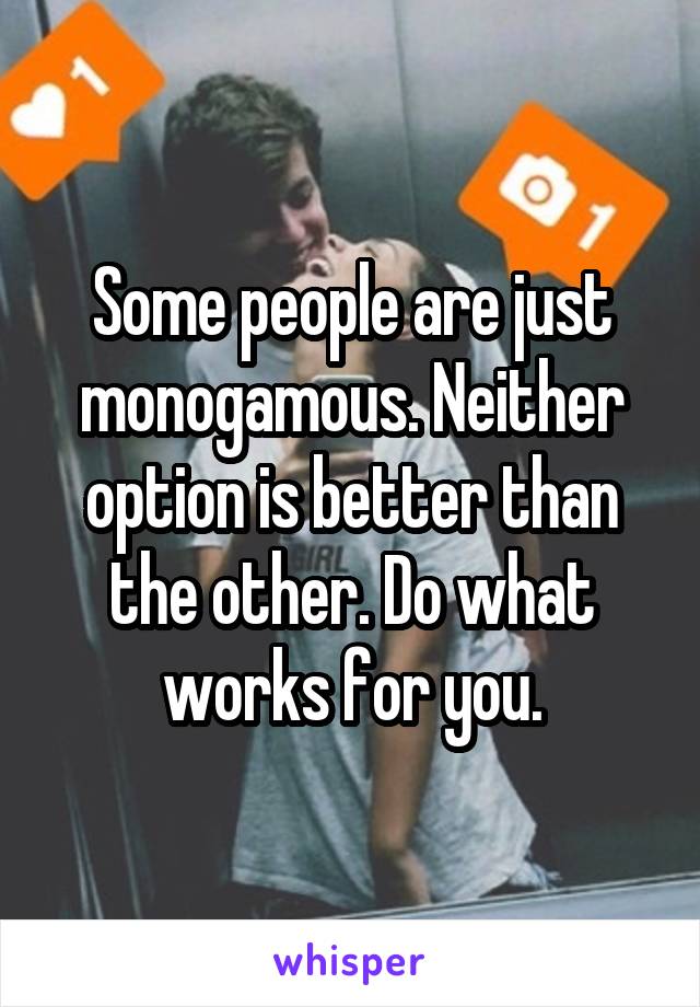 Some people are just monogamous. Neither option is better than the other. Do what works for you.