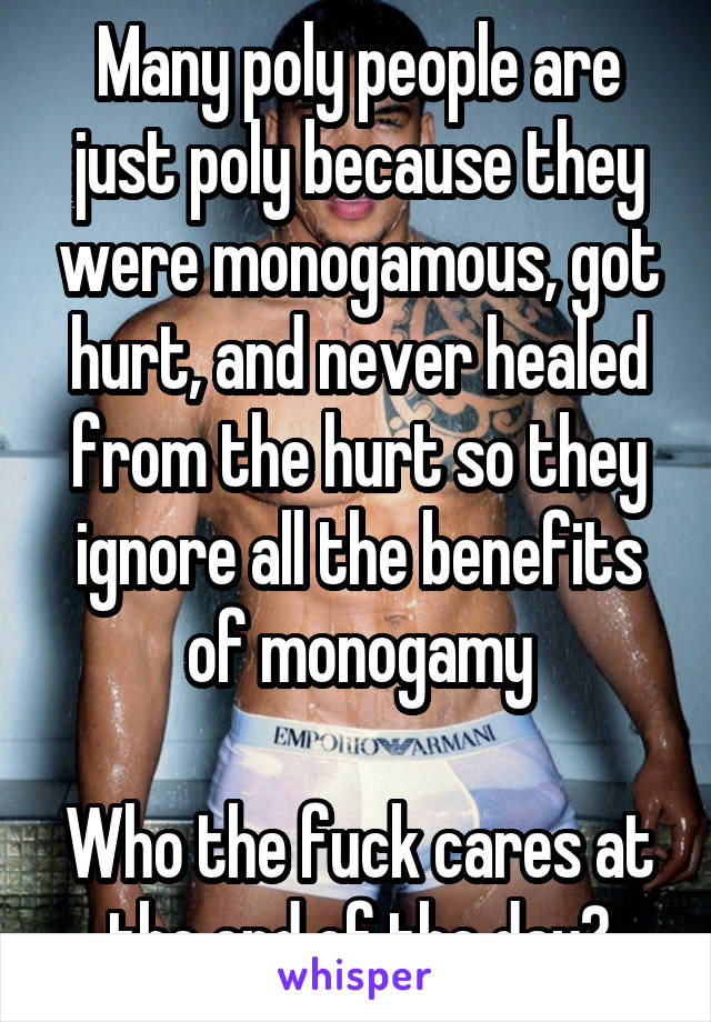 Many poly people are just poly because they were monogamous, got hurt, and never healed from the hurt so they ignore all the benefits of monogamy

Who the fuck cares at the end of the day?