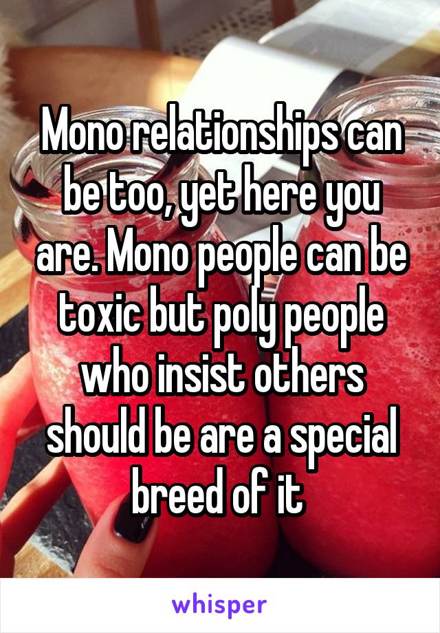 Mono relationships can be too, yet here you are. Mono people can be toxic but poly people who insist others should be are a special breed of it 