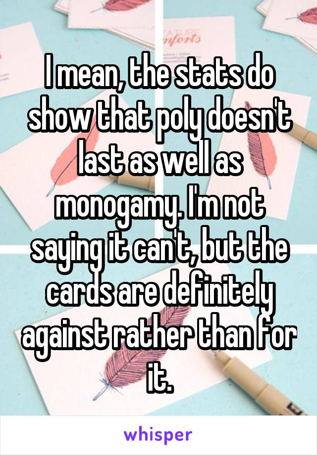 I mean, the stats do show that poly doesn't last as well as monogamy. I'm not saying it can't, but the cards are definitely against rather than for it.