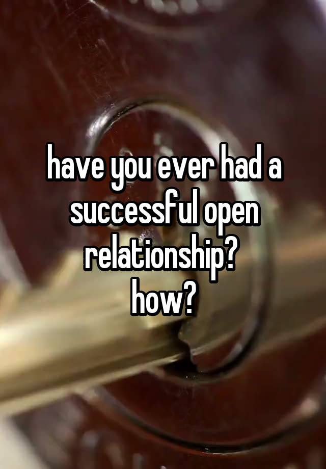 have you ever had a successful open relationship? 
how?