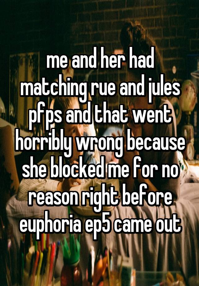 me and her had matching rue and jules pfps and that went horribly wrong because she blocked me for no reason right before euphoria ep5 came out