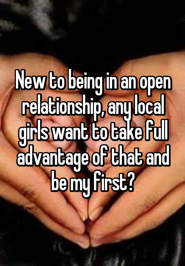 New to being in an open relationship, any local girls want to take full advantage of that and be my first?