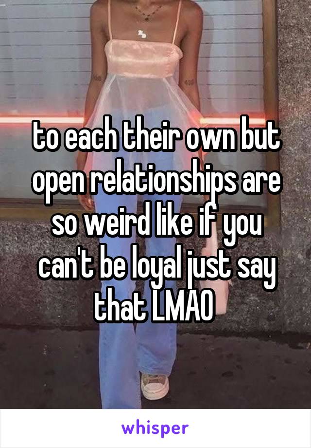 to each their own but open relationships are so weird like if you can't be loyal just say that LMAO 