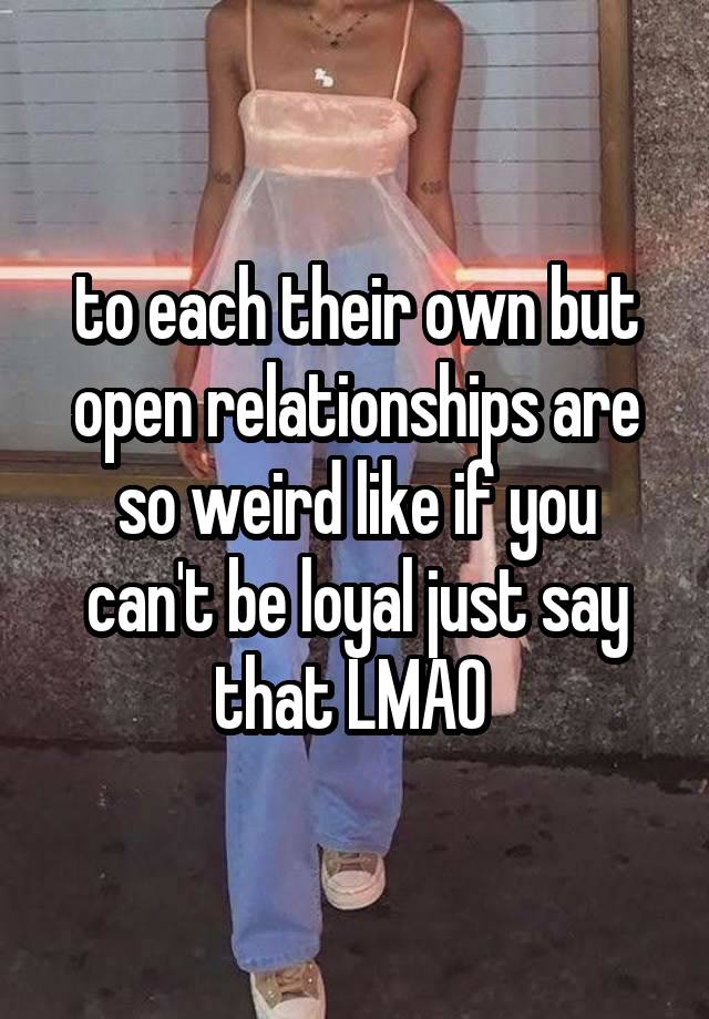 to each their own but open relationships are so weird like if you can't be loyal just say that LMAO 