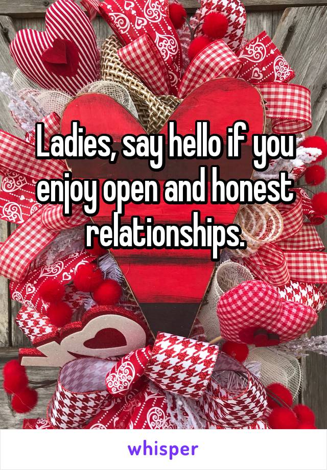 Ladies, say hello if you enjoy open and honest relationships.

