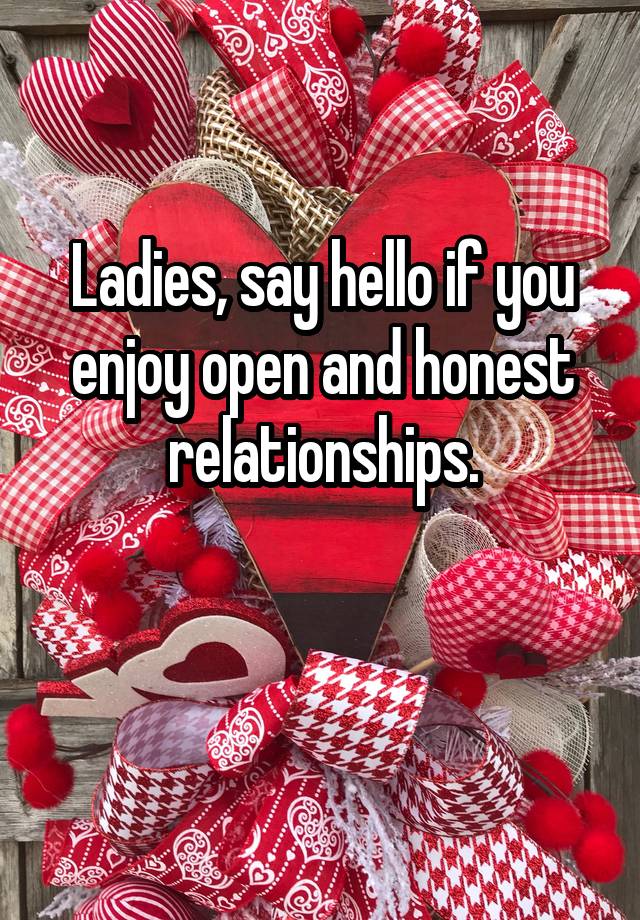 Ladies, say hello if you enjoy open and honest relationships.

