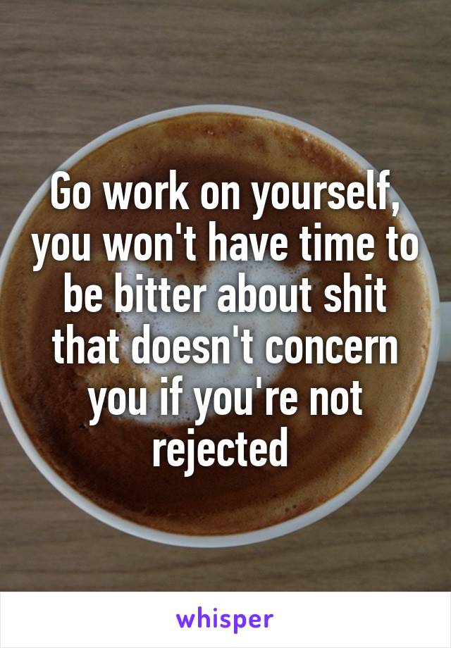 Go work on yourself, you won't have time to be bitter about shit that doesn't concern you if you're not rejected 