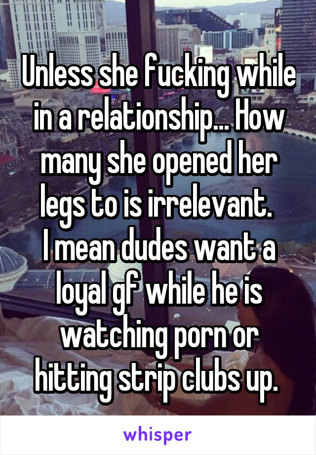 Unless she fucking while in a relationship... How many she opened her legs to is irrelevant. 
I mean dudes want a loyal gf while he is watching porn or hitting strip clubs up. 