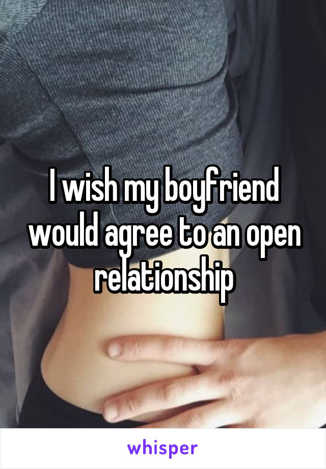 I wish my boyfriend would agree to an open relationship