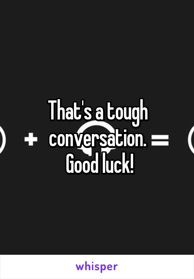 That's a tough conversation.
 Good luck!