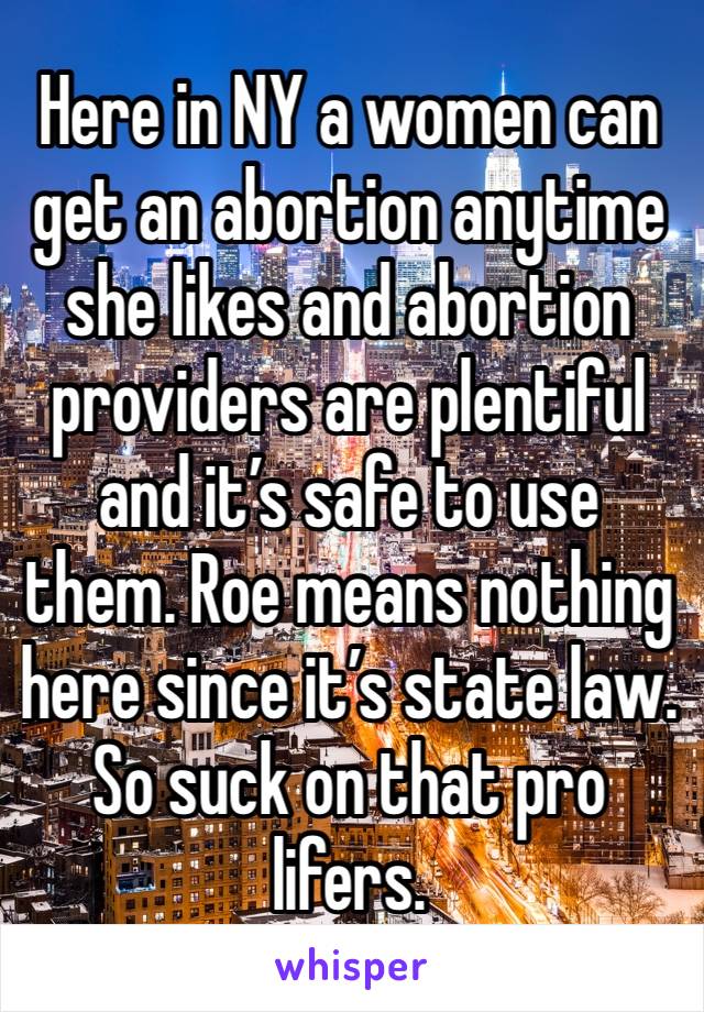 Here in NY a women can get an abortion anytime she likes and abortion providers are plentiful and it’s safe to use them. Roe means nothing here since it’s state law.  So suck on that pro lifers.