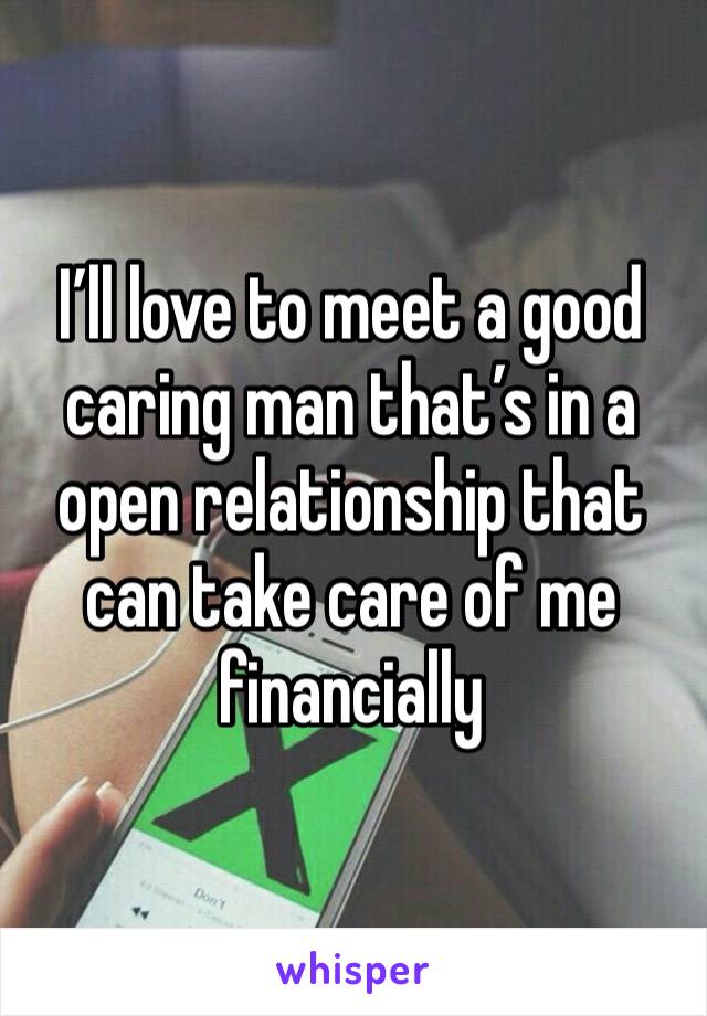 I’ll love to meet a good caring man that’s in a open relationship that can take care of me financially 