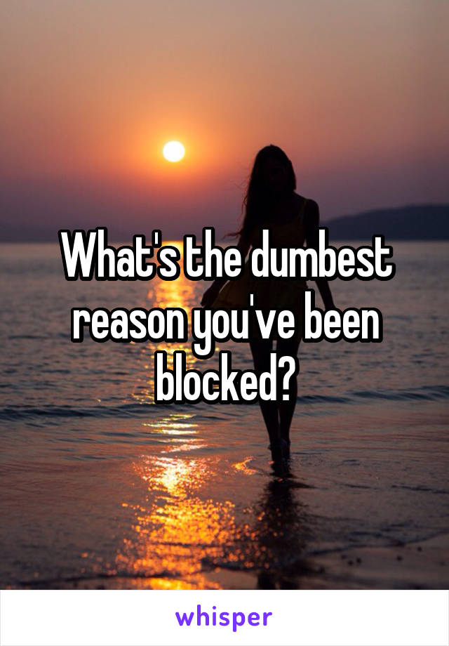 What's the dumbest reason you've been blocked?