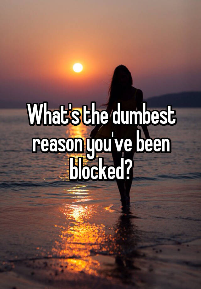 What's the dumbest reason you've been blocked?