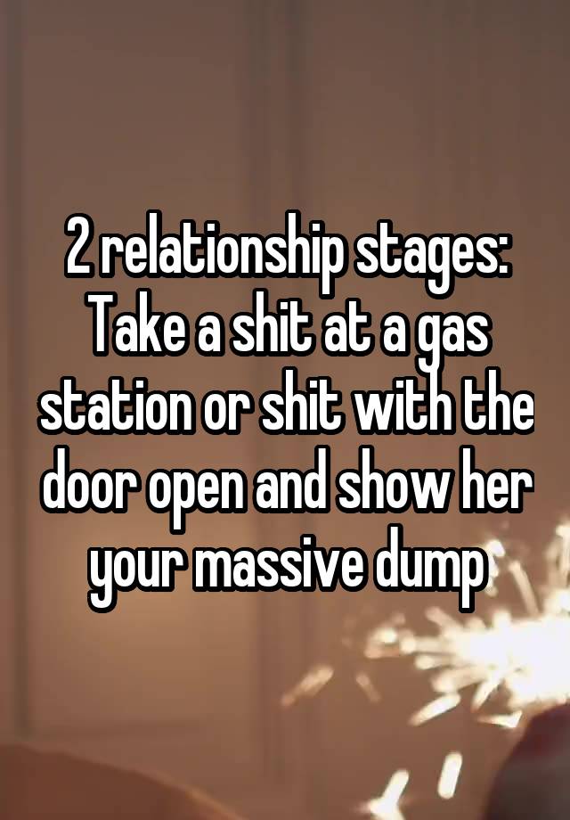 2 relationship stages: Take a shit at a gas station or shit with the door open and show her your massive dump