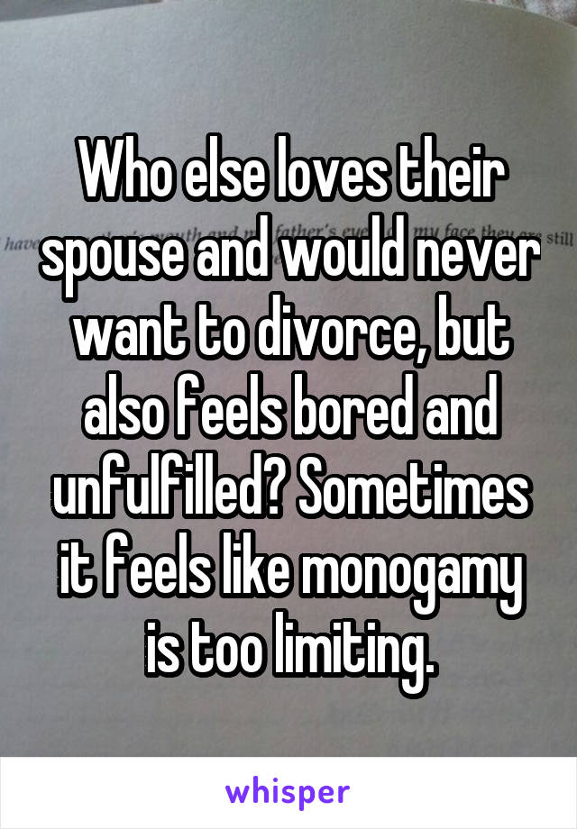 Who else loves their spouse and would never want to divorce, but also feels bored and unfulfilled? Sometimes it feels like monogamy is too limiting.