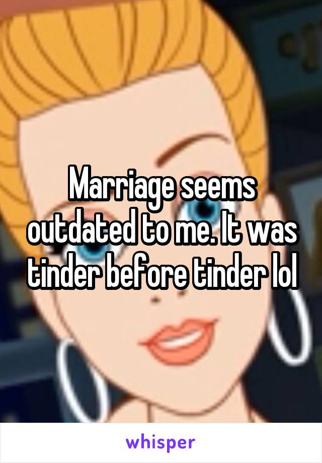 Marriage seems outdated to me. It was tinder before tinder lol