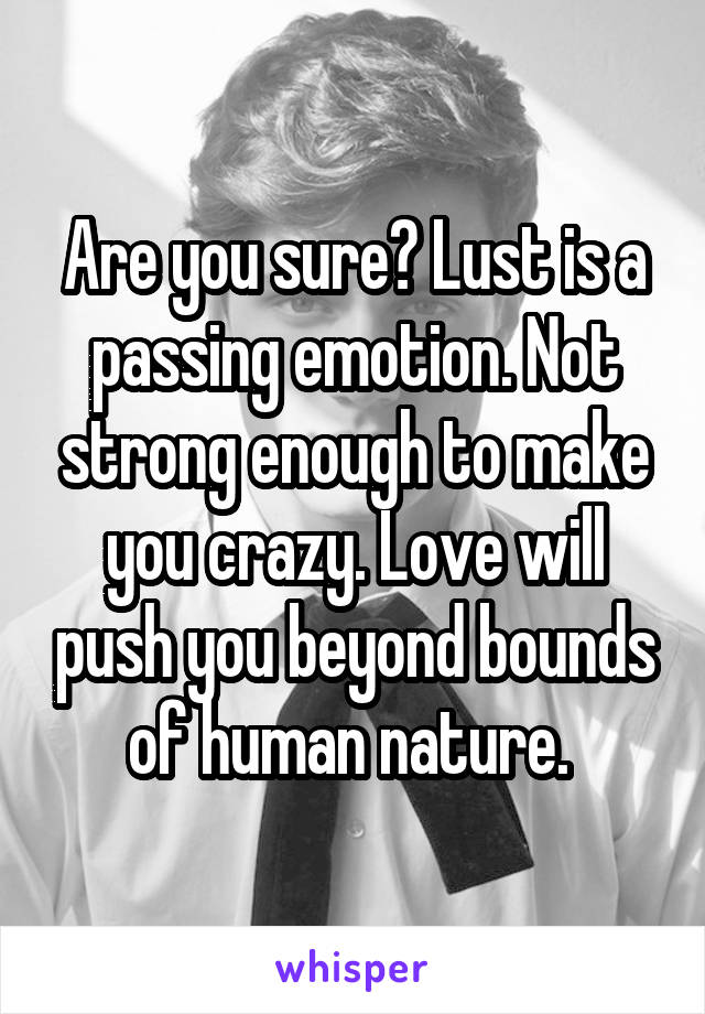 Are you sure? Lust is a passing emotion. Not strong enough to make you crazy. Love will push you beyond bounds of human nature. 