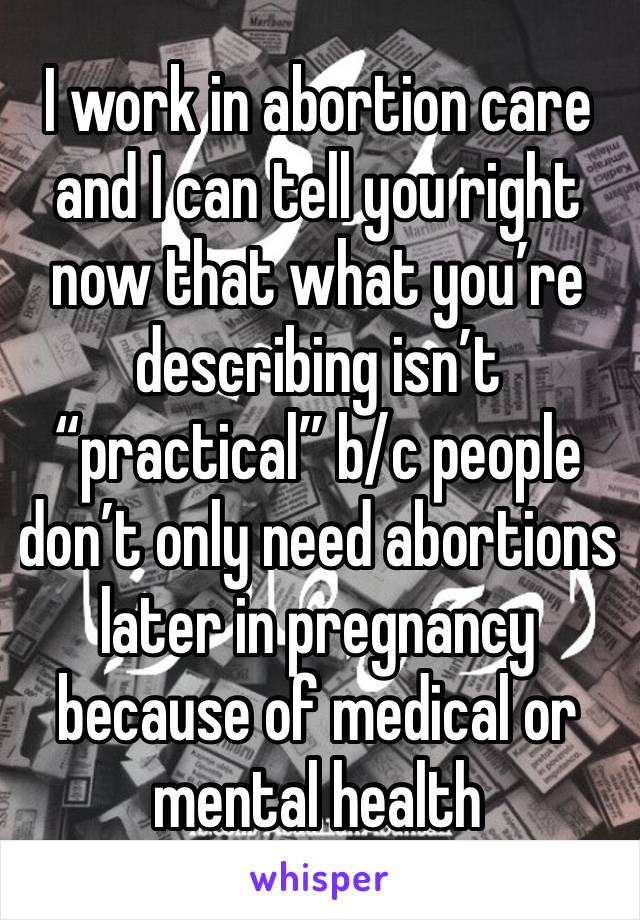 I work in abortion care and I can tell you right now that what you’re describing isn’t “practical” b/c people don’t only need abortions later in pregnancy because of medical or mental health 