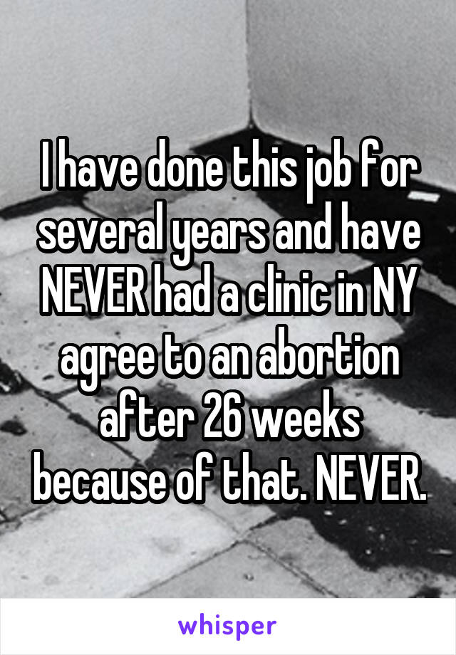 I have done this job for several years and have NEVER had a clinic in NY agree to an abortion after 26 weeks because of that. NEVER.