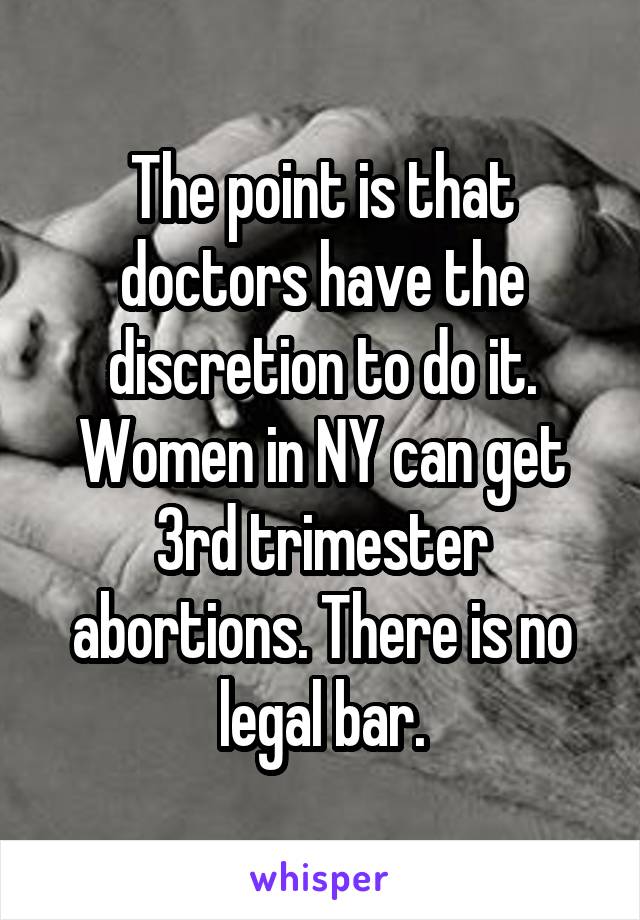 The point is that doctors have the discretion to do it. Women in NY can get 3rd trimester abortions. There is no legal bar.