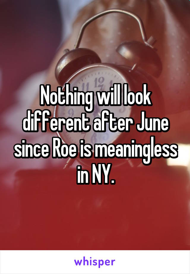 Nothing will look different after June since Roe is meaningless in NY.