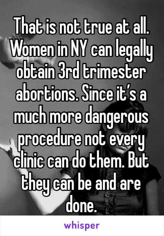 That is not true at all. Women in NY can legally obtain 3rd trimester abortions. Since it’s a much more dangerous procedure not every clinic can do them. But they can be and are done.