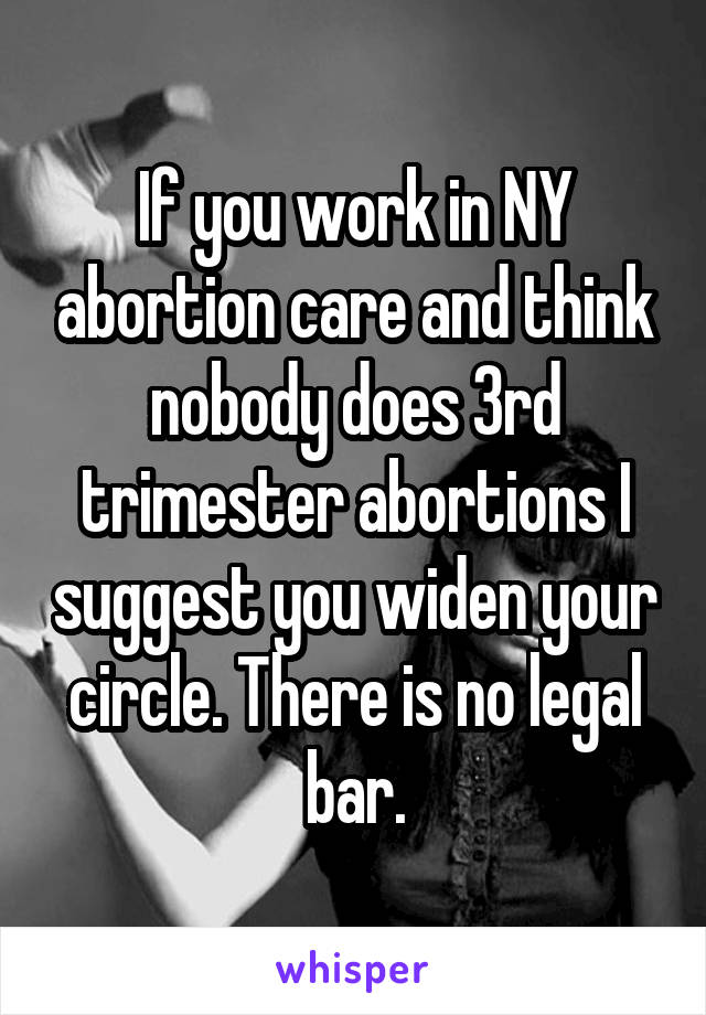 If you work in NY abortion care and think nobody does 3rd trimester abortions I suggest you widen your circle. There is no legal bar.