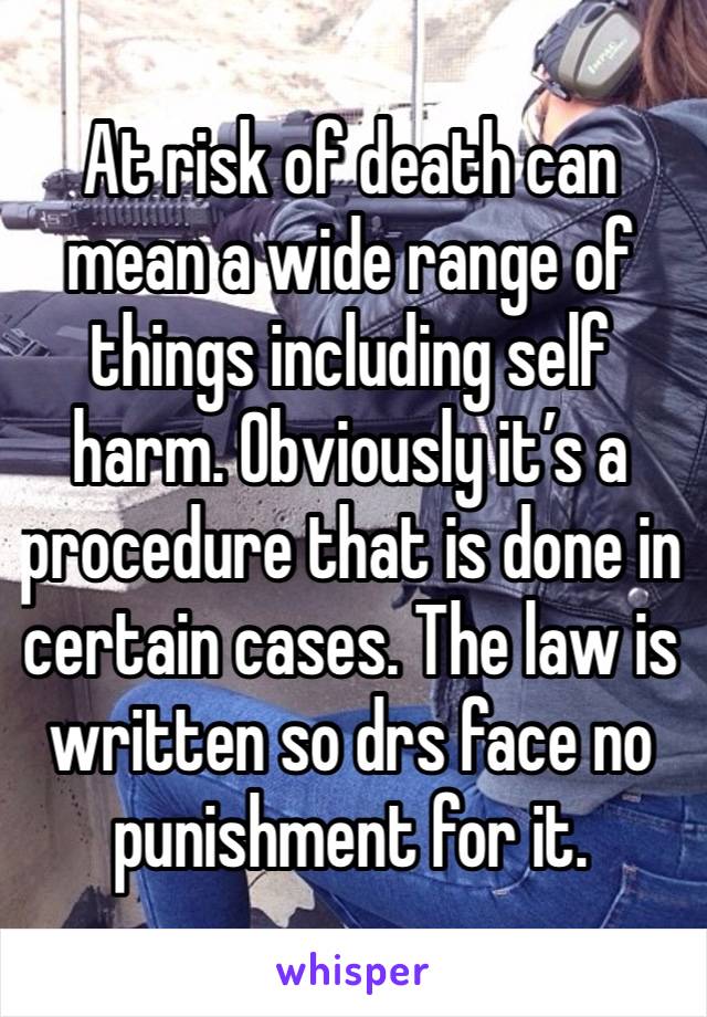 At risk of death can mean a wide range of things including self harm. Obviously it’s a procedure that is done in certain cases. The law is written so drs face no punishment for it.