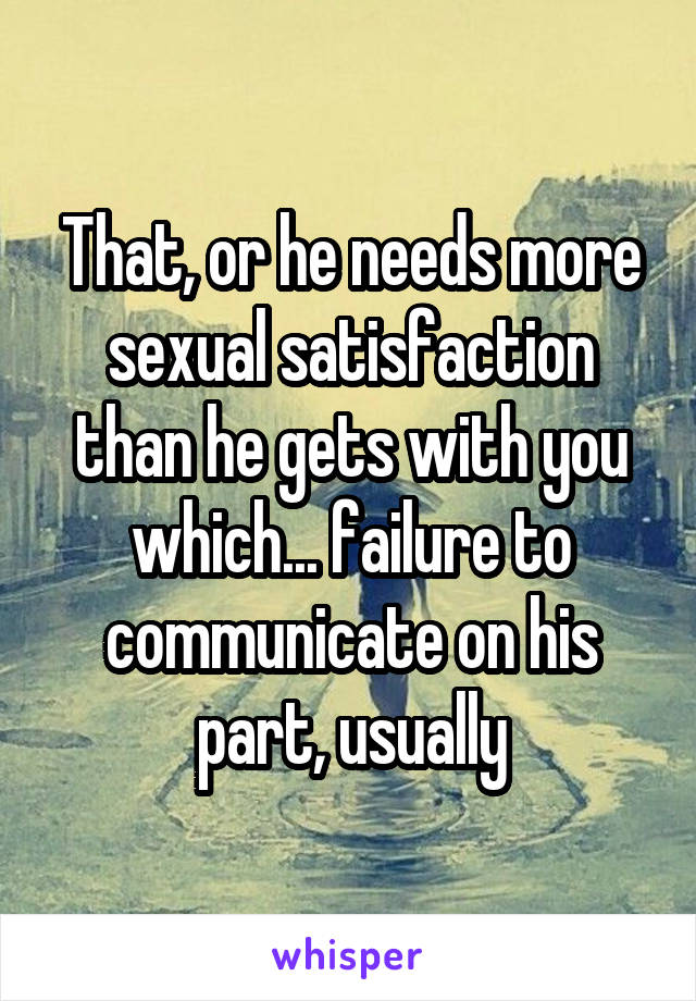 That, or he needs more sexual satisfaction than he gets with you which... failure to communicate on his part, usually