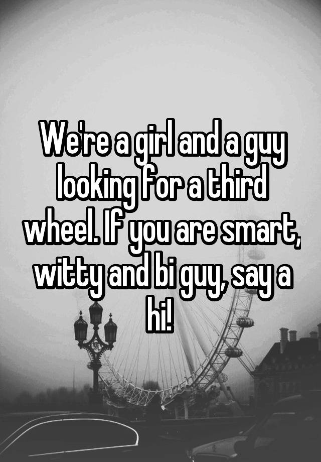 We're a girl and a guy looking for a third wheel. If you are smart, witty and bi guy, say a hi! 