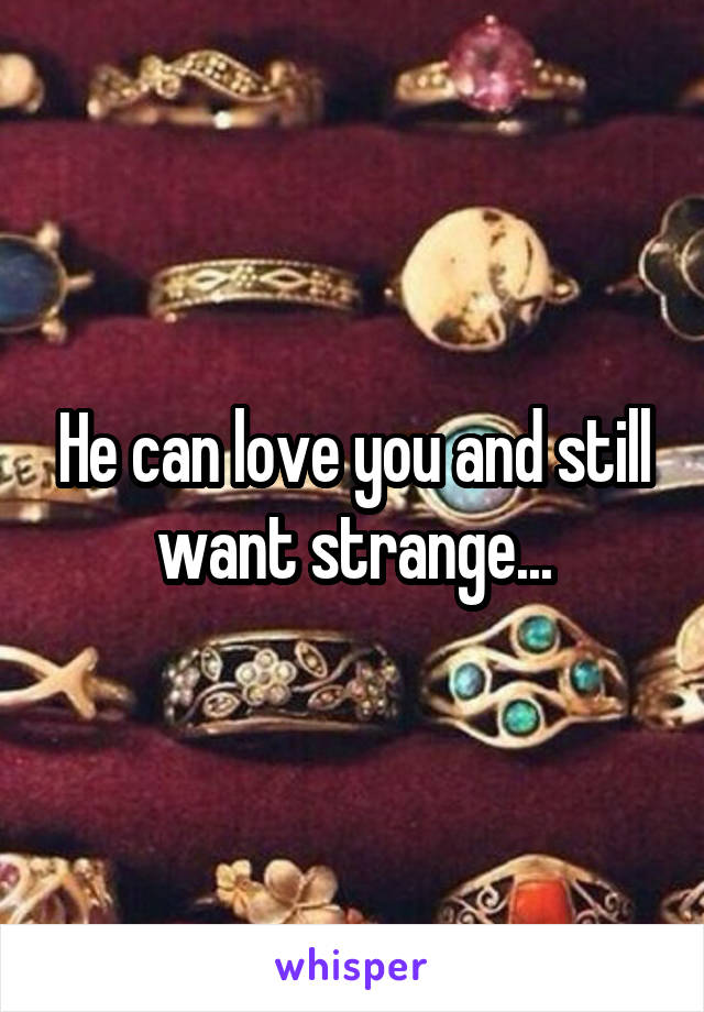 He can love you and still want strange...