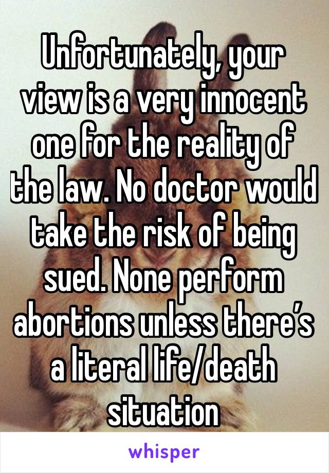 Unfortunately, your view is a very innocent one for the reality of the law. No doctor would take the risk of being sued. None perform abortions unless there’s a literal life/death situation 