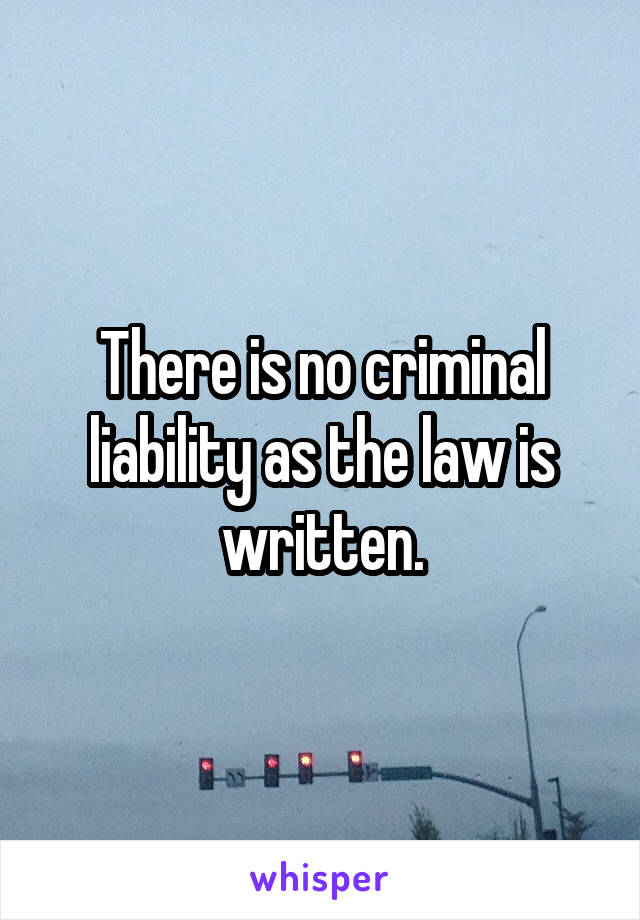 There is no criminal liability as the law is written.