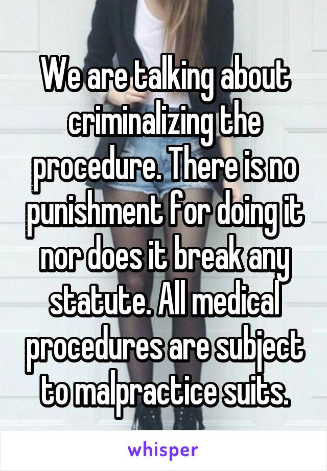 We are talking about criminalizing the procedure. There is no punishment for doing it nor does it break any statute. All medical procedures are subject to malpractice suits.