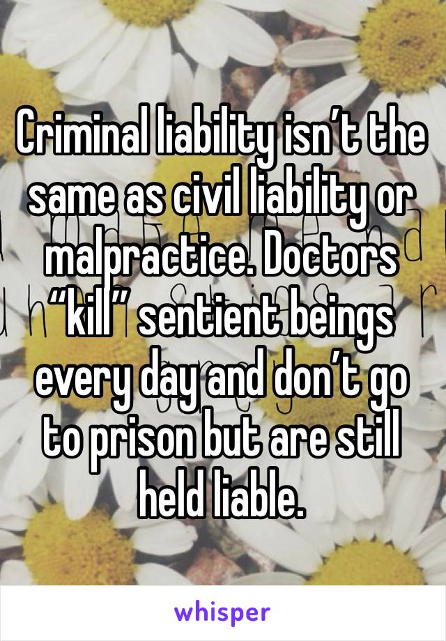 Criminal liability isn’t the same as civil liability or malpractice. Doctors “kill” sentient beings every day and don’t go to prison but are still held liable. 