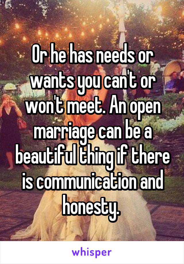 Or he has needs or wants you can't or won't meet. An open marriage can be a beautiful thing if there is communication and honesty. 