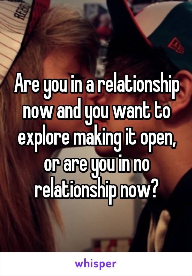 Are you in a relationship now and you want to explore making it open, or are you in no relationship now?