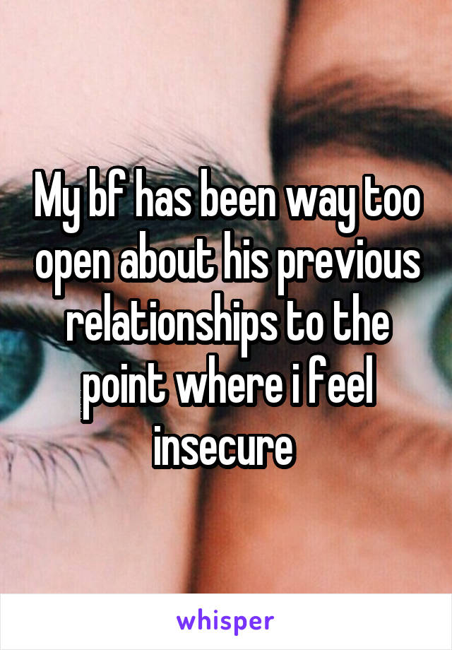 My bf has been way too open about his previous relationships to the point where i feel insecure 