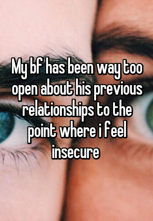 My bf has been way too open about his previous relationships to the point where i feel insecure 