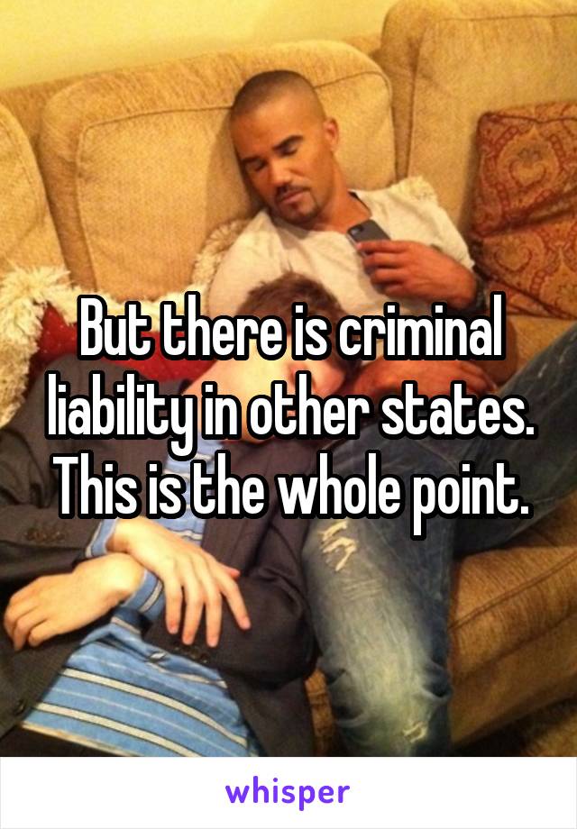 But there is criminal liability in other states. This is the whole point.